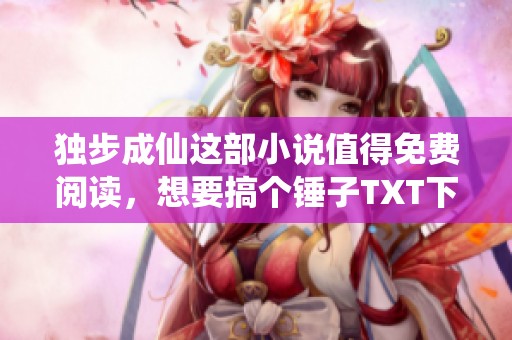 独步成仙这部小说值得免费阅读，想要搞个锤子TXT下载请查看手机小说指南