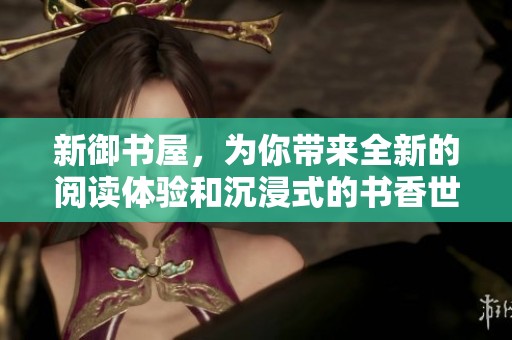 新御书屋，为你带来全新的阅读体验和沉浸式的书香世界
