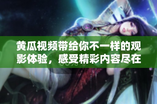 黄瓜视频带给你不一样的观影体验，感受精彩内容尽在这一平台