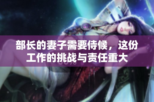 部长的妻子需要侍候，这份工作的挑战与责任重大