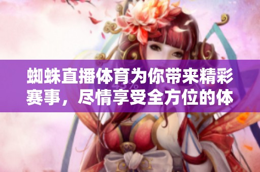 蜘蛛直播**为你带来精彩赛事，尽情享受全方位的**直播体验！