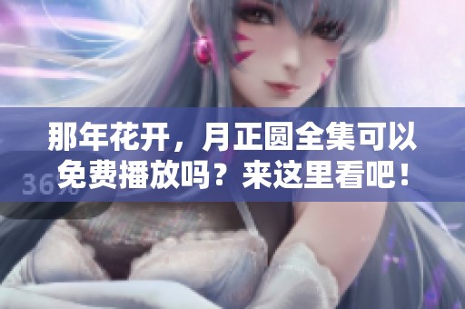 那年花开，月正圆全集可以免费播放吗？来这里看吧！