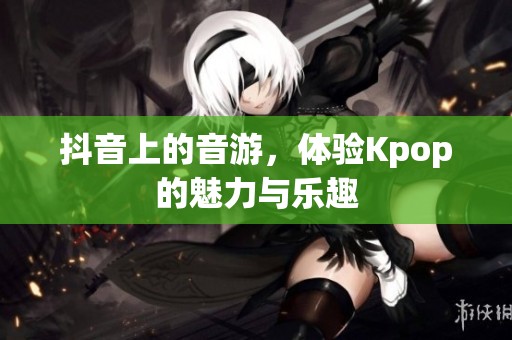 抖音上的音游，体验Kpop的魅力与乐趣