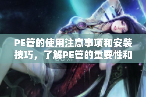PE管的使用注意事项和安装技巧，了解PE管的重要性和优点