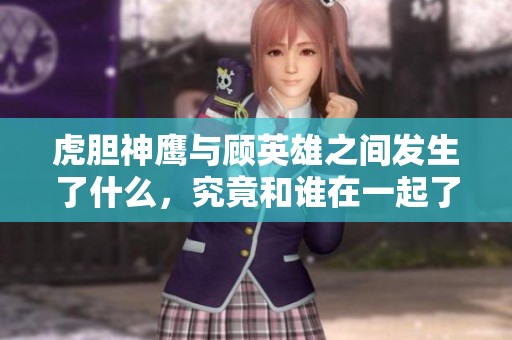 虎胆神鹰与顾英雄之间发生了什么，究竟和谁在一起了呢