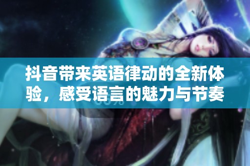 抖音带来英语律动的全新体验，感受语言的魅力与节奏