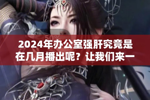 2024年办公室强肝究竟是在几月播出呢？让我们来一起期待吧！