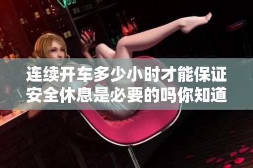 连续开车多少小时才能保证安全休息是必要的吗你知道吗
