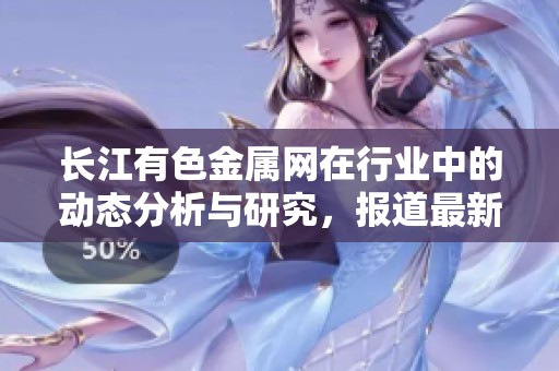 长江有色金属网在行业中的动态分析与研究，报道最新市场趋势和信息。