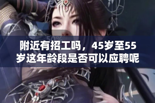 附近有招工吗，45岁至55岁这年龄段是否可以应聘呢