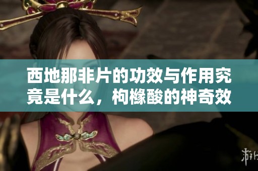 西地那非片的功效与作用究竟是什么，枸橼酸的神奇效果你了解吗