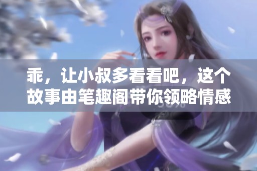 乖，让小叔多看看吧，这个故事由笔趣阁带你领略情感的深度与精彩