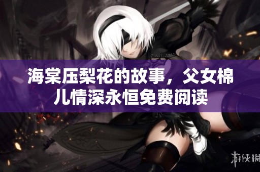 海棠压梨花的故事，父女棉儿情深永恒免费阅读