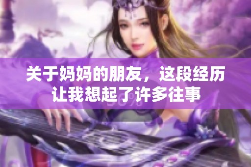 关于妈妈的朋友，这段经历让我想起了许多往事