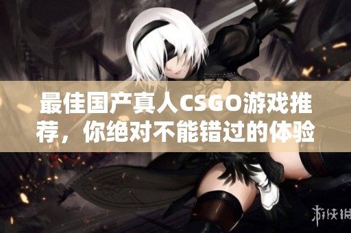 最佳国产真人CSGO游戏推荐，你绝对不能错过的体验！