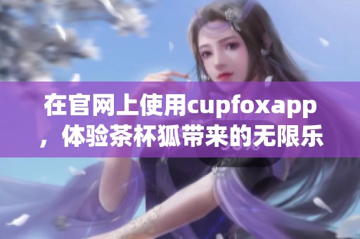 在官网上使用cupfoxapp，体验茶杯狐带来的无限乐趣与便捷服务