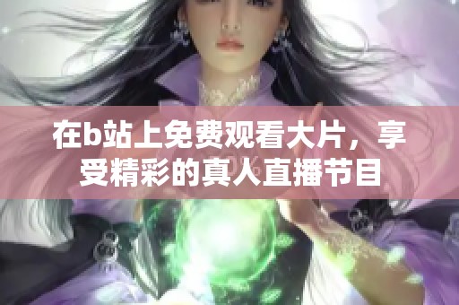 在b站上免费观看大片，享受精彩的真人直播节目