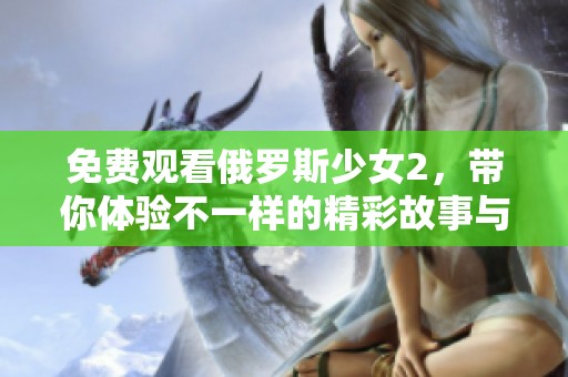 免费观看俄罗斯少女2，带你体验不一样的精彩故事与冒险之旅