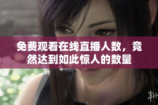 免费观看在线直播人数，竟然达到如此惊人的数量