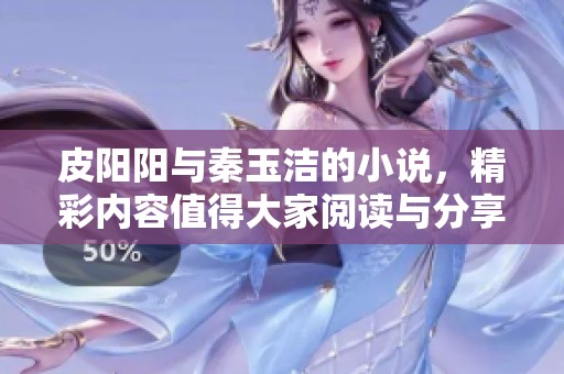 皮阳阳与秦玉洁的小说，精彩内容值得大家阅读与分享