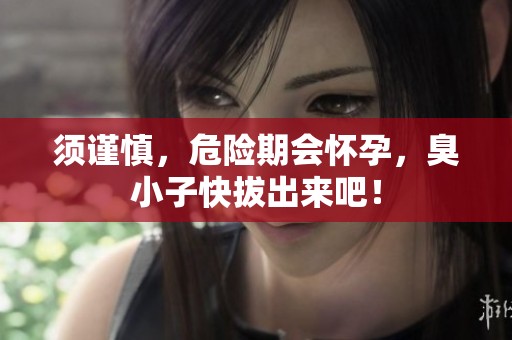 须谨慎，危险期会怀孕，臭小子快拔出来吧！