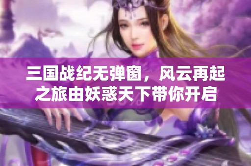 三国战纪无弹窗，风云再起之旅由妖惑天下带你开启