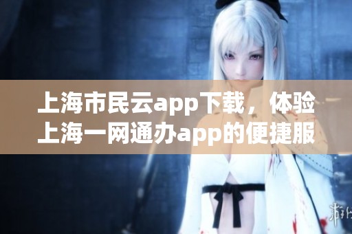 上海市民云app下载，体验上海一网通办app的便捷服务平重。