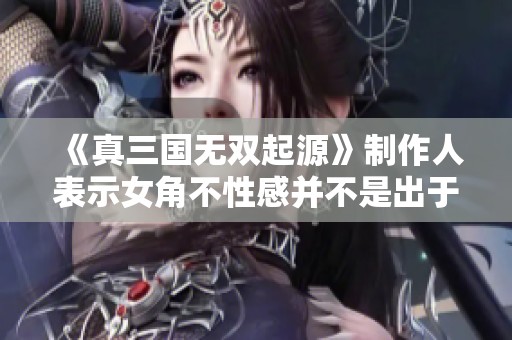 《真三国无双起源》制作人表示女角不性感并不是出于刻意削弱的考虑