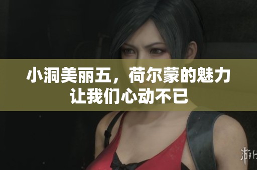 小洞美丽五，荷尔蒙的魅力让我们心动不已