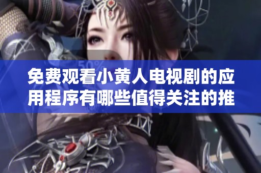 免费观看小黄人电视剧的应用程序有哪些值得关注的推荐？