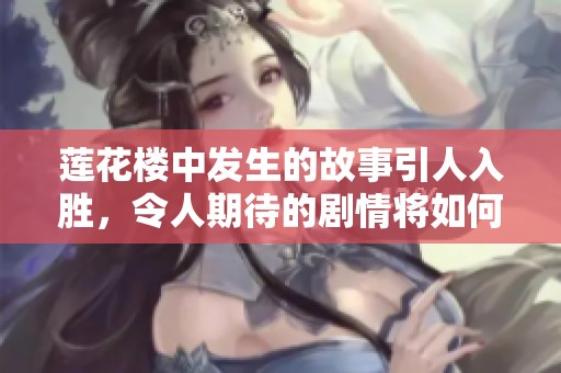 莲花楼中发生的故事引人入胜，令人期待的剧情将如何展开呢
