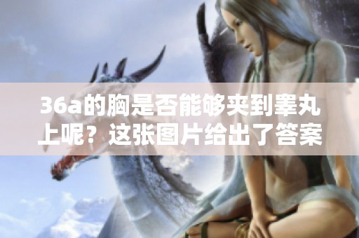 36a的胸是否能够夹到睾丸上呢？这张图片给出了答案。