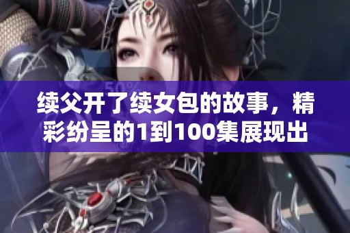 续父开了续女包的故事，精彩纷呈的1到100集展现出无限魅力