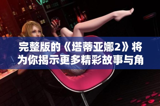 完整版的《塔蒂亚娜2》将为你揭示更多精彩故事与角色发展