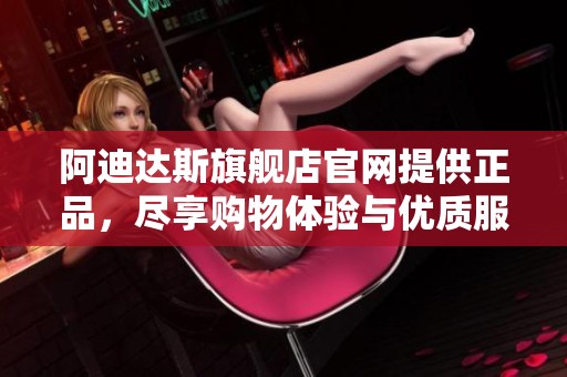 阿迪达斯旗舰店官网提供正品，尽享购物体验与优质服务