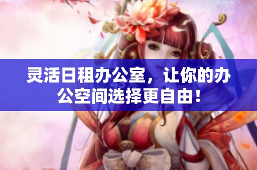 灵活日租办公室，让你的办公空间选择更自由！