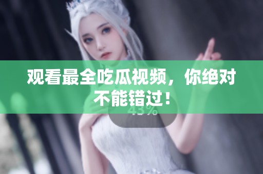 观看最全吃瓜视频，你绝对不能错过！