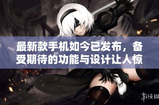 最新款手机如今已发布，备受期待的功能与设计让人惊叹不已