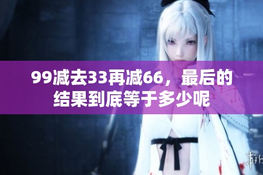 99减去33再减66，最后的结果到底等于多少呢