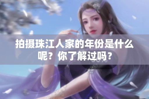 拍摄珠江人家的年份是什么呢？你了解过吗？