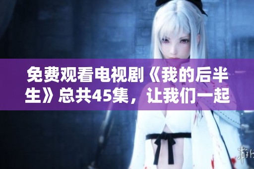 免费观看电视剧《我的后半生》总共45集，让我们一起走进这个精彩的故事吧