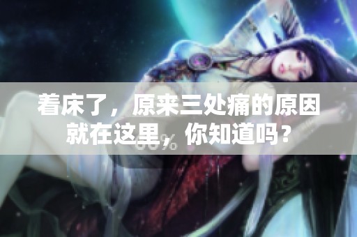 着床了，原来三处痛的原因就在这里，你知道吗？