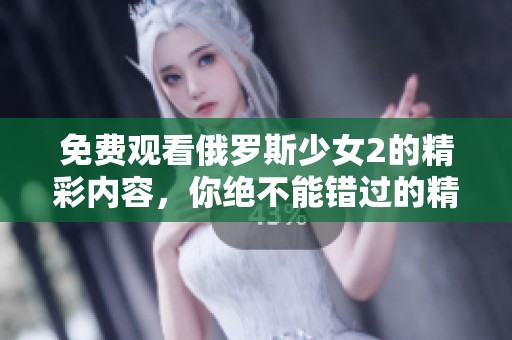 免费观看俄罗斯少女2的精彩内容，你绝不能错过的精彩片段！