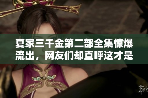 夏家三千金第二部全集惊爆流出，网友们却直呼这才是真正的精彩内容！