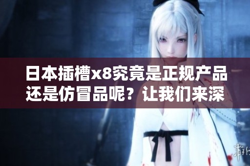 日本插槽x8究竟是正规产品还是仿冒品呢？让我们来深度分析一下这个问题。