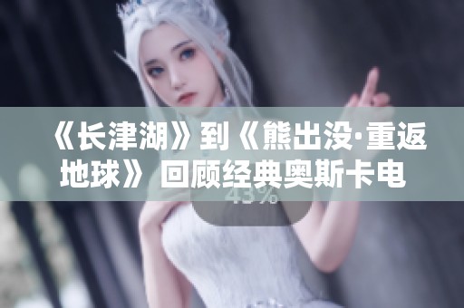 《长津湖》到《熊出没·重返地球》 回顾经典奥斯卡电影的精彩瞬间