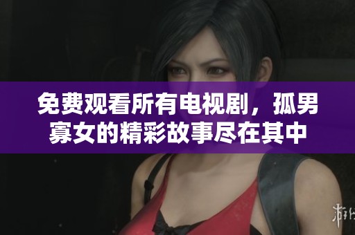免费观看所有电视剧，孤男寡女的精彩故事尽在其中