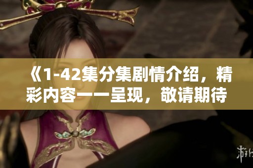 《1-42集分集剧情介绍，精彩内容一一呈现，敬请期待每一集的亮点和发展》