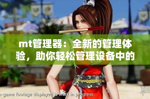 mt管理器：全新的管理体验，助你轻松管理设备中的文件与应用