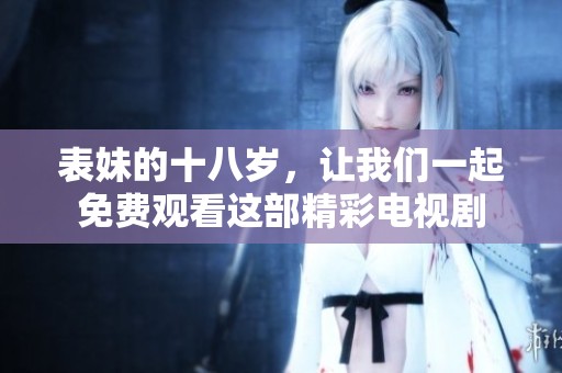 表妹的十八岁，让我们一起免费观看这部精彩电视剧